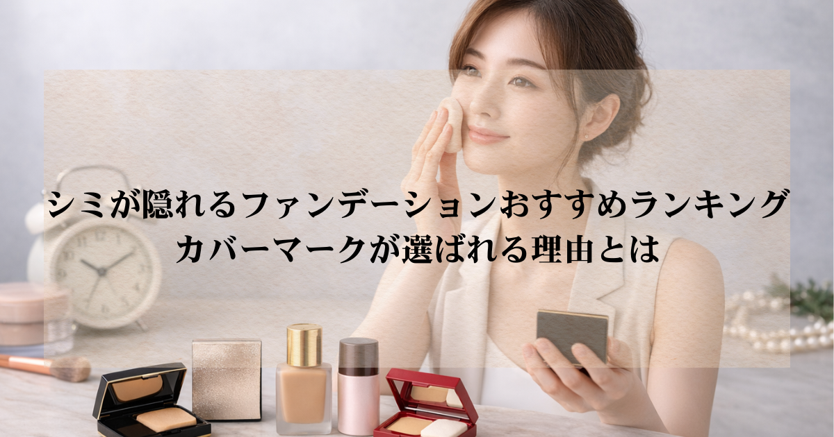 シミが隠れるファンデーションおすすめランキング｜カバーマークが選ばれる理由とは